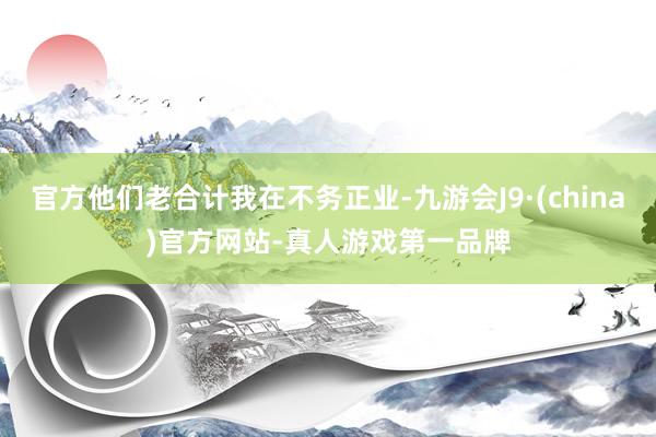 官方他们老合计我在不务正业-九游会J9·(china)官方网站-真人游戏第一品牌