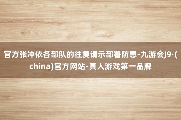 官方张冲依各部队的往复请示部署防患-九游会J9·(china)官方网站-真人游戏第一品牌