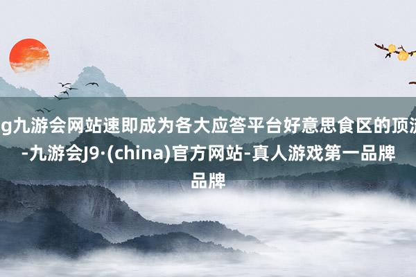 ag九游会网站速即成为各大应答平台好意思食区的顶流-九游会J9·(china)官方网站-真人游戏第一品牌