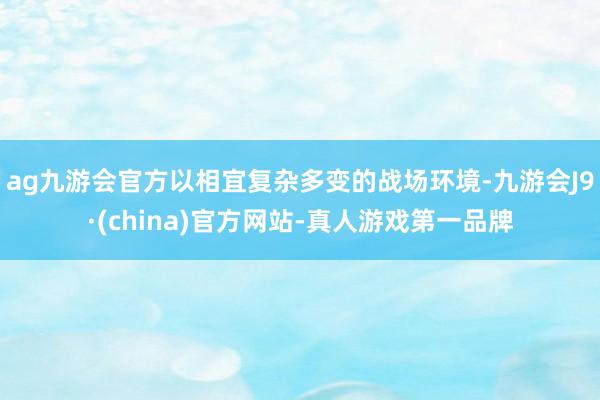 ag九游会官方以相宜复杂多变的战场环境-九游会J9·(china)官方网站-真人游戏第一品牌