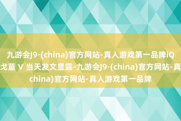 九游会J9·(china)官方网站-真人游戏第一品牌iQOO 家具司理 @戈蓝 V 当天发文显露-九游会J9·(china)官方网站-真人游戏第一品牌