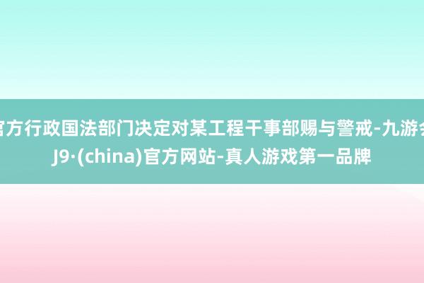 官方行政国法部门决定对某工程干事部赐与警戒-九游会J9·(china)官方网站-真人游戏第一品牌