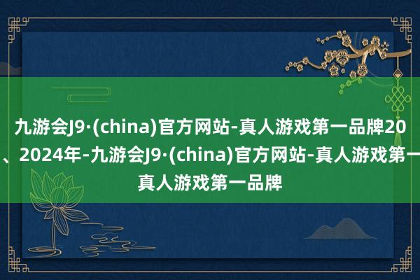 九游会J9·(china)官方网站-真人游戏第一品牌2023年、2024年-九游会J9·(china)官方网站-真人游戏第一品牌