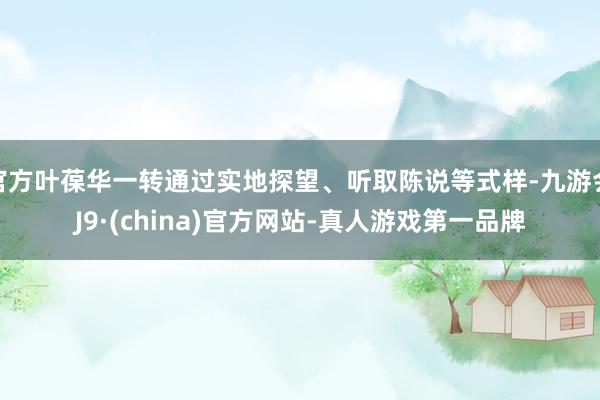官方叶葆华一转通过实地探望、听取陈说等式样-九游会J9·(china)官方网站-真人游戏第一品牌