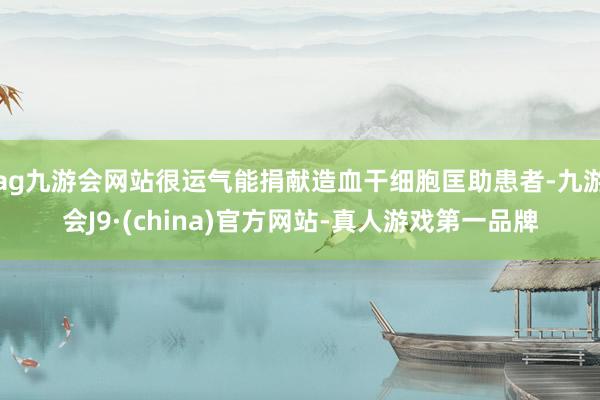 ag九游会网站很运气能捐献造血干细胞匡助患者-九游会J9·(china)官方网站-真人游戏第一品牌