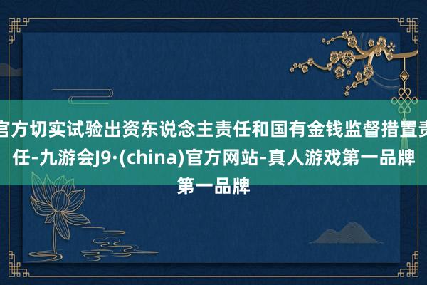 官方切实试验出资东说念主责任和国有金钱监督措置责任-九游会J9·(china)官方网站-真人游戏第一品牌