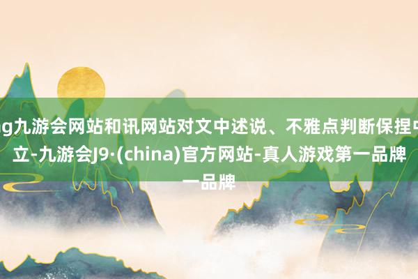 ag九游会网站和讯网站对文中述说、不雅点判断保捏中立-九游会J9·(china)官方网站-真人游戏第一品牌