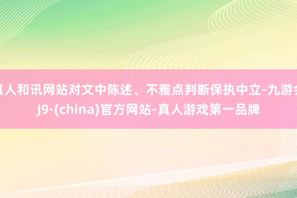 真人和讯网站对文中陈述、不雅点判断保执中立-九游会J9·(china)官方网站-真人游戏第一品牌