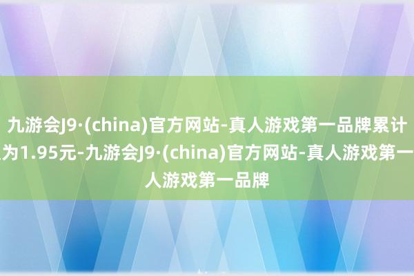 九游会J9·(china)官方网站-真人游戏第一品牌累计净值为1.95元-九游会J9·(china)官方网站-真人游戏第一品牌