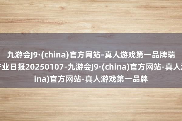 九游会J9·(china)官方网站-真人游戏第一品牌瑞达期货沪铜产业日报20250107-九游会J9·(china)官方网站-真人游戏第一品牌