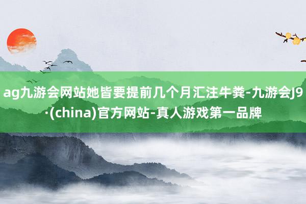 ag九游会网站她皆要提前几个月汇注牛粪-九游会J9·(china)官方网站-真人游戏第一品牌