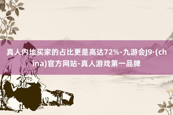 真人内地买家的占比更是高达72%-九游会J9·(china)官方网站-真人游戏第一品牌