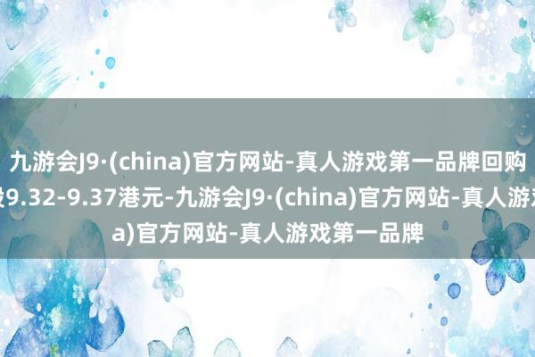 九游会J9·(china)官方网站-真人游戏第一品牌回购价钱为每股9.32-9.37港元-九游会J9·(china)官方网站-真人游戏第一品牌