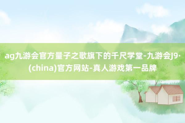 ag九游会官方量子之歌旗下的千尺学堂-九游会J9·(china)官方网站-真人游戏第一品牌