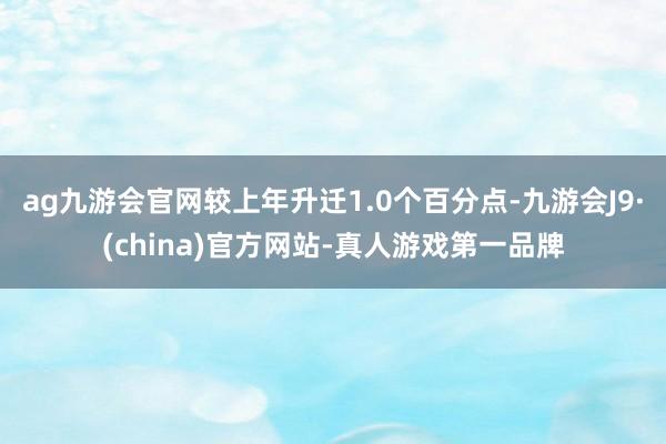ag九游会官网较上年升迁1.0个百分点-九游会J9·(china)官方网站-真人游戏第一品牌