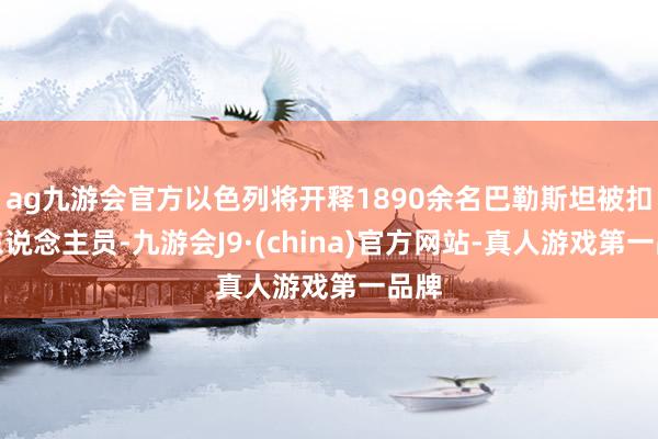 ag九游会官方以色列将开释1890余名巴勒斯坦被扣押东说念主员-九游会J9·(china)官方网站-真人游戏第一品牌