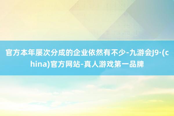 官方本年屡次分成的企业依然有不少-九游会J9·(china)官方网站-真人游戏第一品牌