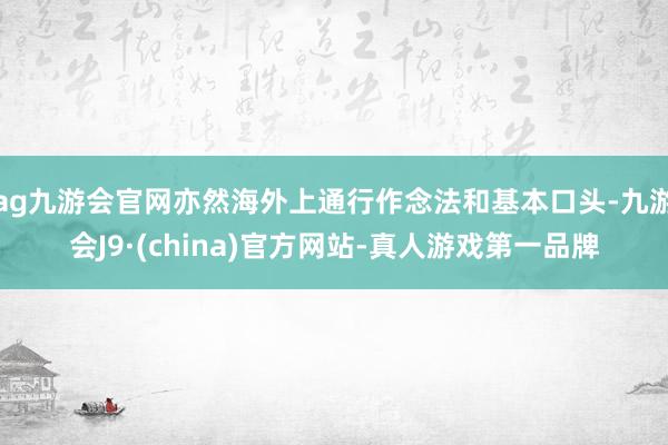 ag九游会官网亦然海外上通行作念法和基本口头-九游会J9·(china)官方网站-真人游戏第一品牌