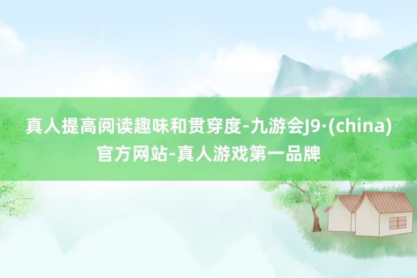 真人提高阅读趣味和贯穿度-九游会J9·(china)官方网站-真人游戏第一品牌