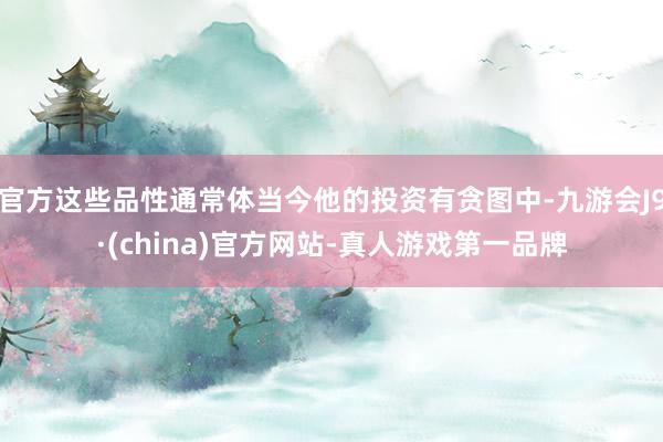 官方这些品性通常体当今他的投资有贪图中-九游会J9·(china)官方网站-真人游戏第一品牌