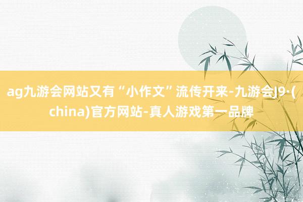 ag九游会网站又有“小作文”流传开来-九游会J9·(china)官方网站-真人游戏第一品牌