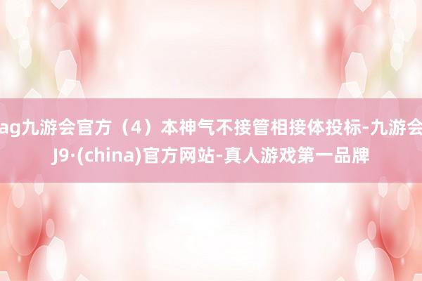 ag九游会官方（4）本神气不接管相接体投标-九游会J9·(china)官方网站-真人游戏第一品牌