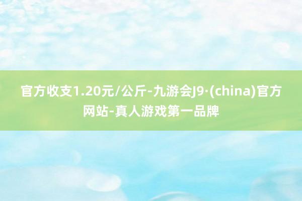官方收支1.20元/公斤-九游会J9·(china)官方网站-真人游戏第一品牌