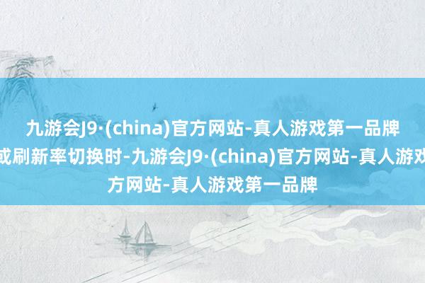 九游会J9·(china)官方网站-真人游戏第一品牌在分袂率或刷新率切换时-九游会J9·(china)官方网站-真人游戏第一品牌
