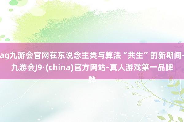 ag九游会官网在东说念主类与算法“共生”的新期间-九游会J9·(china)官方网站-真人游戏第一品牌
