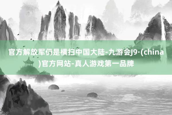 官方解放军仍是横扫中国大陆-九游会J9·(china)官方网站-真人游戏第一品牌