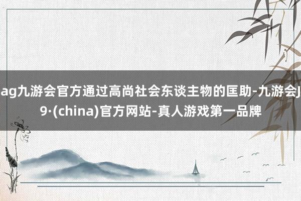 ag九游会官方通过高尚社会东谈主物的匡助-九游会J9·(china)官方网站-真人游戏第一品牌