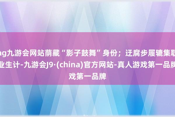 ag九游会网站荫藏“影子鼓舞”身份；迂腐步履辘集职业生计-九游会J9·(china)官方网站-真人游戏第一品牌