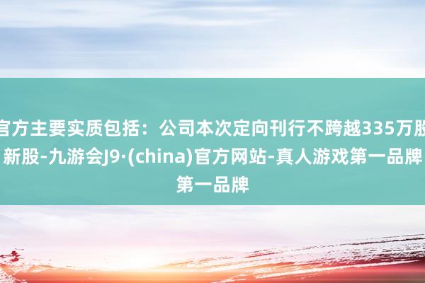 官方主要实质包括：公司本次定向刊行不跨越335万股新股-九游会J9·(china)官方网站-真人游戏第一品牌