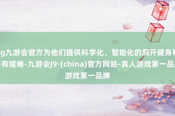 ag九游会官方为他们提供科学化、智能化的洞开健身科罚有缱绻-九游会J9·(china)官方网站-真人游戏第一品牌