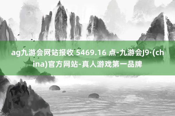 ag九游会网站报收 5469.16 点-九游会J9·(china)官方网站-真人游戏第一品牌
