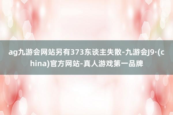ag九游会网站另有373东谈主失散-九游会J9·(china)官方网站-真人游戏第一品牌