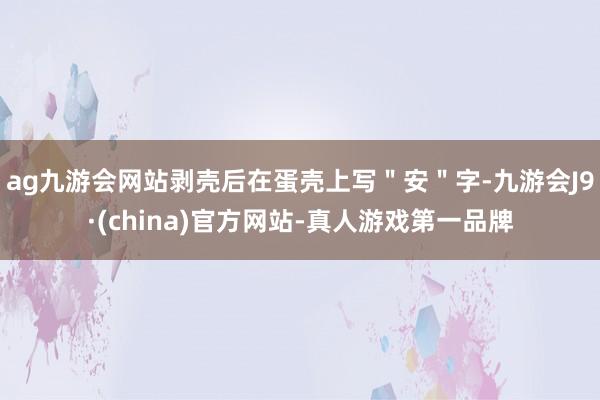 ag九游会网站剥壳后在蛋壳上写＂安＂字-九游会J9·(china)官方网站-真人游戏第一品牌
