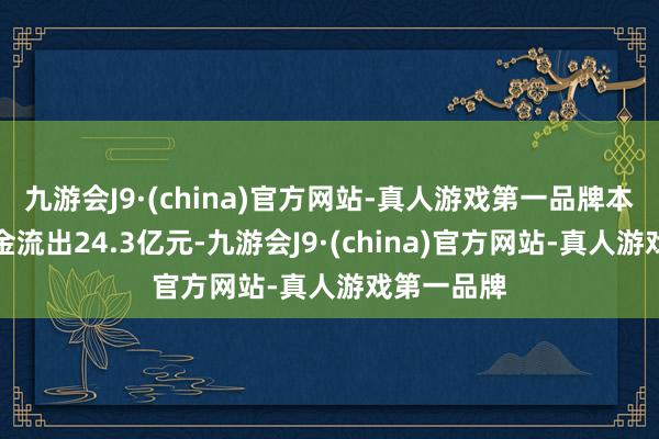 九游会J9·(china)官方网站-真人游戏第一品牌本日主力资金流出24.3亿元-九游会J9·(china)官方网站-真人游戏第一品牌