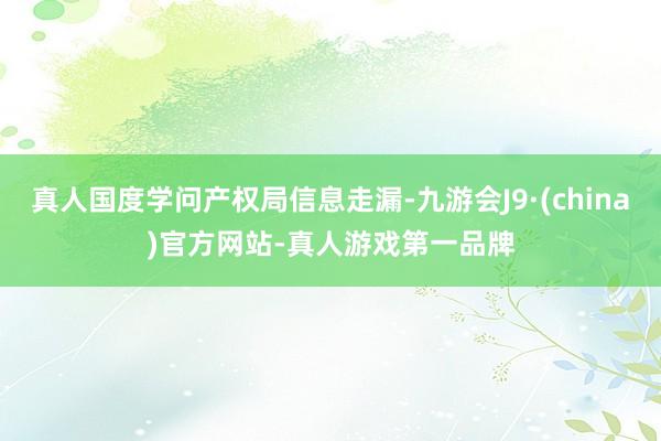 真人国度学问产权局信息走漏-九游会J9·(china)官方网站-真人游戏第一品牌