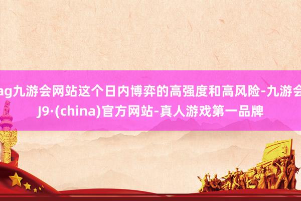 ag九游会网站这个日内博弈的高强度和高风险-九游会J9·(china)官方网站-真人游戏第一品牌