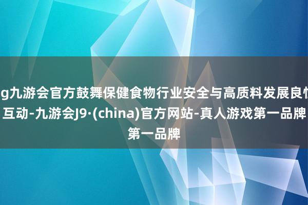 ag九游会官方鼓舞保健食物行业安全与高质料发展良性互动-九游会J9·(china)官方网站-真人游戏第一品牌