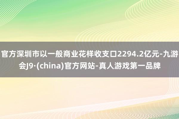 官方深圳市以一般商业花样收支口2294.2亿元-九游会J9·(china)官方网站-真人游戏第一品牌