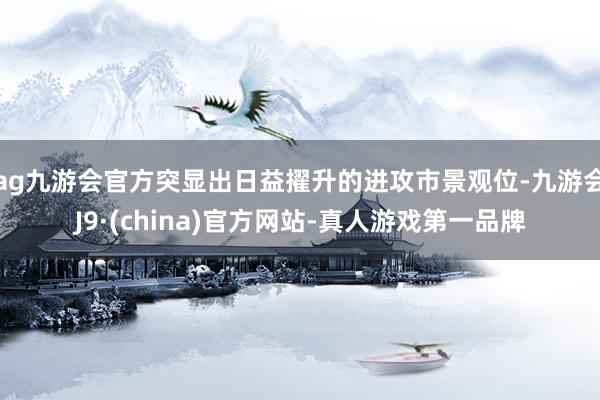 ag九游会官方突显出日益擢升的进攻市景观位-九游会J9·(china)官方网站-真人游戏第一品牌