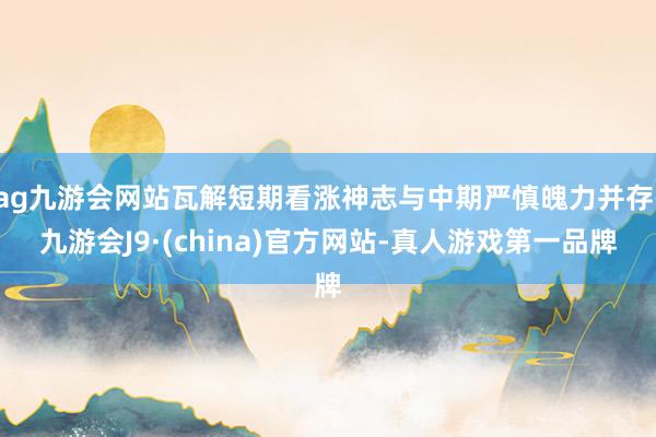 ag九游会网站瓦解短期看涨神志与中期严慎魄力并存-九游会J9·(china)官方网站-真人游戏第一品牌