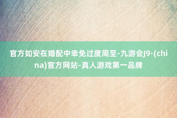 官方如安在婚配中幸免过度周至-九游会J9·(china)官方网站-真人游戏第一品牌