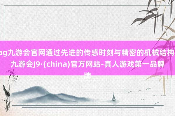 ag九游会官网通过先进的传感时刻与精密的机械结构-九游会J9·(china)官方网站-真人游戏第一品牌