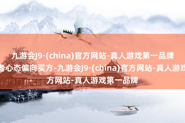 九游会J9·(china)官方网站-真人游戏第一品牌讲解投资者心态偏向买方-九游会J9·(china)官方网站-真人游戏第一品牌
