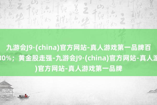 九游会J9·(china)官方网站-真人游戏第一品牌百勤油服涨近80%；黄金股走强-九游会J9·(china)官方网站-真人游戏第一品牌