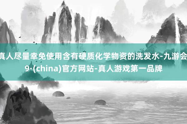 真人尽量幸免使用含有硬质化学物资的洗发水-九游会J9·(china)官方网站-真人游戏第一品牌