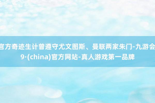 官方奇迹生计曾遵守尤文图斯、曼联两家朱门-九游会J9·(china)官方网站-真人游戏第一品牌